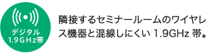 デジタル1.9GHz帯／隣接するセミナールームのワイヤレス機器と混線しにくい1.9GHz帯。