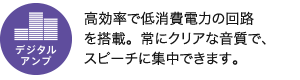 デジタルアンプ／高効率で低消費電力の回路を搭載。常にクリアな音質で、スピーチに集中できます。