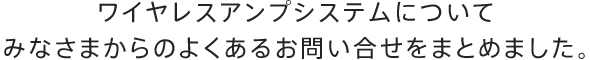 ワイヤレスアンプシステムについてみなさまからのよくあるお問い合せをまとめました。