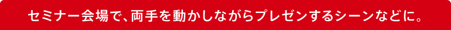 セミナー会場で、両手を動かしながらプレゼンするシーンなどに。