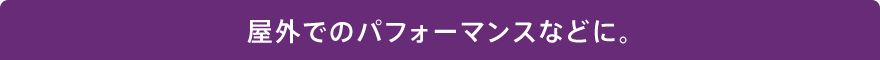 屋外でのパフォーマンスなどに。