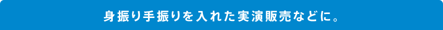 身振り手振りを入れた実演販売などに。