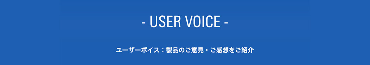 USER VOICE：ユーザーボイス：製品のご意見・ご感想をご紹介